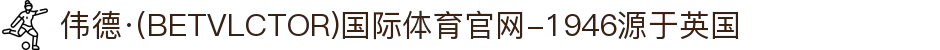 伟德·(BETVLCTOR)国际体育官网-1946源于英国